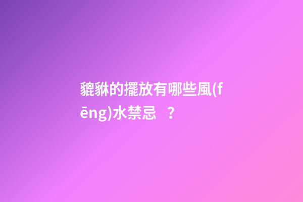貔貅的擺放有哪些風(fēng)水禁忌？